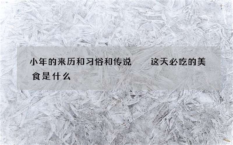 小年的来历和习俗和传说  这天必吃的美食是什么